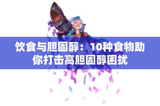 饮食与胆固醇：10种食物助你打击高胆固醇困扰