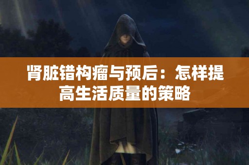 肾脏错构瘤与预后：怎样提高生活质量的策略