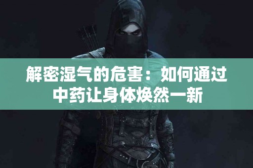 解密湿气的危害：如何通过中药让身体焕然一新