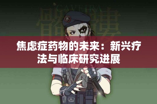 焦虑症药物的未来：新兴疗法与临床研究进展