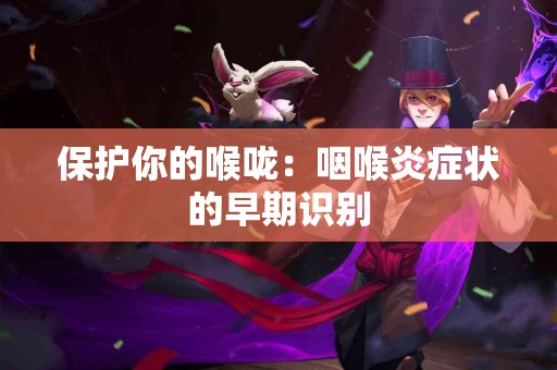 保护你的喉咙：咽喉炎症状的早期识别