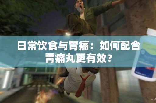 日常饮食与胃痛：如何配合胃痛丸更有效？