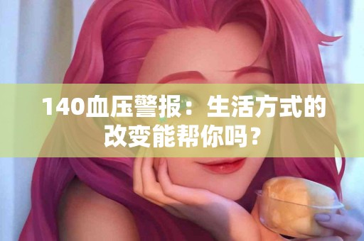 140血压警报：生活方式的改变能帮你吗？