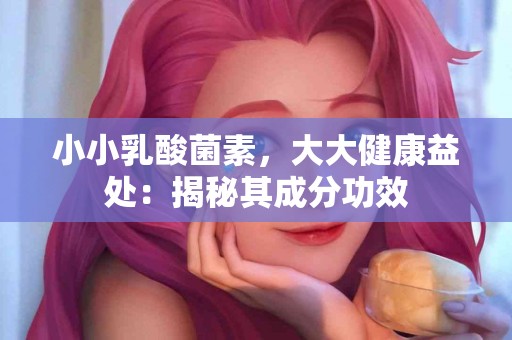 小小乳酸菌素，大大健康益处：揭秘其成分功效