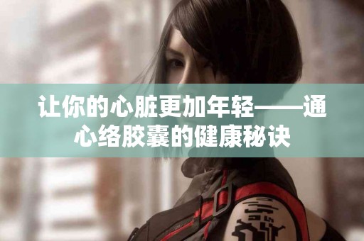 让你的心脏更加年轻——通心络胶囊的健康秘诀