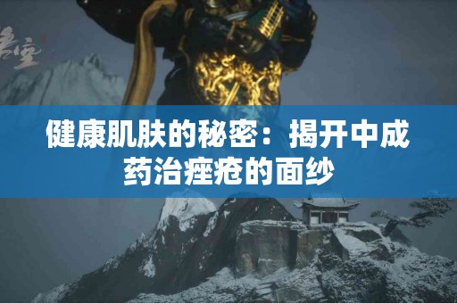 健康肌肤的秘密：揭开中成药治痤疮的面纱