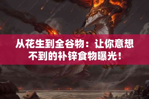 从花生到全谷物：让你意想不到的补锌食物曝光！