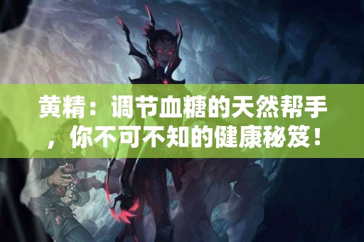 黄精：调节血糖的天然帮手，你不可不知的健康秘笈！