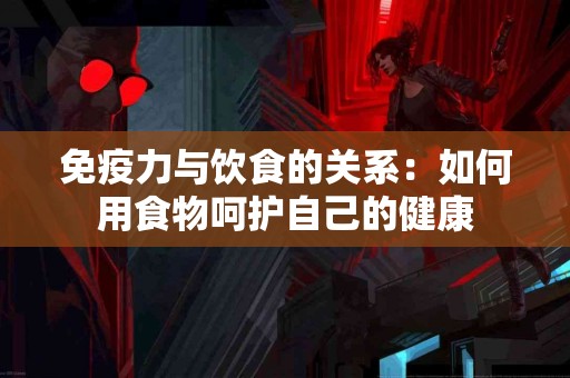 免疫力与饮食的关系：如何用食物呵护自己的健康