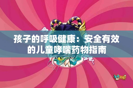 孩子的呼吸健康：安全有效的儿童哮喘药物指南