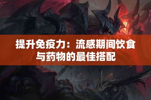 提升免疫力：流感期间饮食与药物的最佳搭配