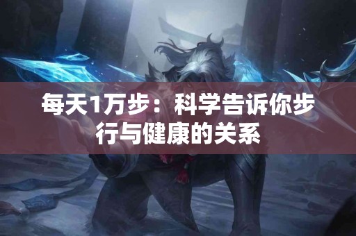 每天1万步：科学告诉你步行与健康的关系