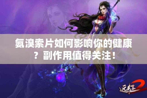 氨溴索片如何影响你的健康？副作用值得关注！