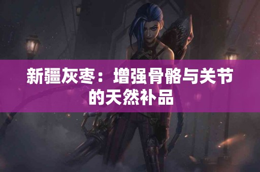 新疆灰枣：增强骨骼与关节的天然补品