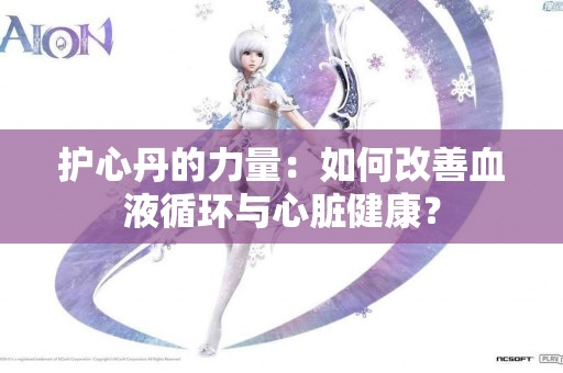 护心丹的力量：如何改善血液循环与心脏健康？