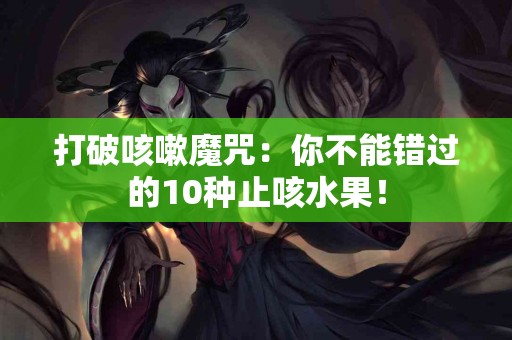 打破咳嗽魔咒：你不能错过的10种止咳水果！
