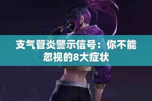 支气管炎警示信号：你不能忽视的8大症状