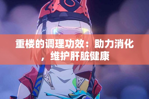 重楼的调理功效：助力消化，维护肝脏健康