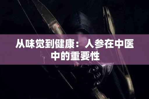 从味觉到健康：人参在中医中的重要性