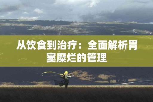 从饮食到治疗：全面解析胃窦糜烂的管理