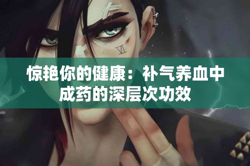 惊艳你的健康：补气养血中成药的深层次功效