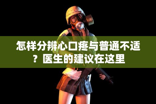 怎样分辨心口疼与普通不适？医生的建议在这里