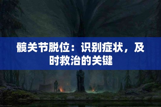 髋关节脱位：识别症状，及时救治的关键