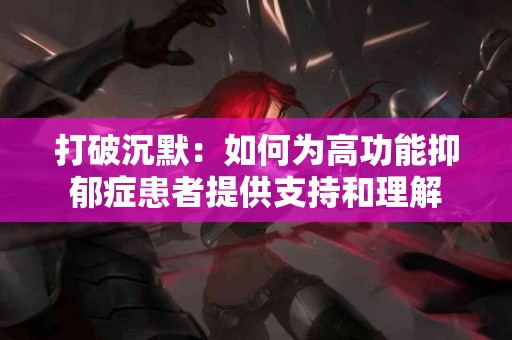 打破沉默：如何为高功能抑郁症患者提供支持和理解