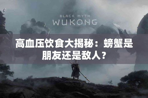 高血压饮食大揭秘：螃蟹是朋友还是敌人？