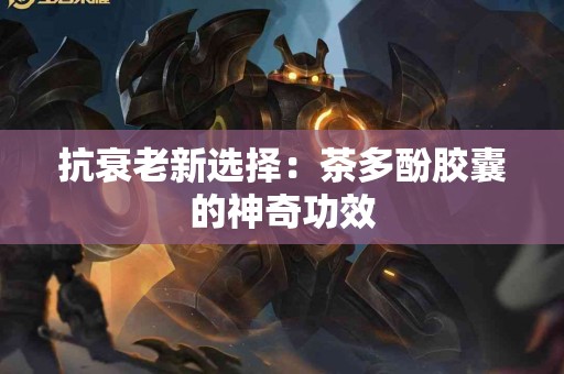 抗衰老新选择：茶多酚胶囊的神奇功效