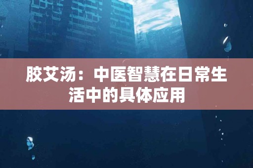 胶艾汤：中医智慧在日常生活中的具体应用