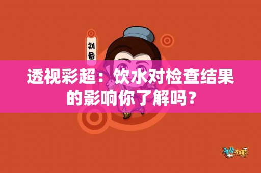 透视彩超：饮水对检查结果的影响你了解吗？