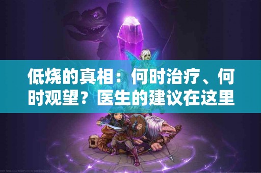 低烧的真相：何时治疗、何时观望？医生的建议在这里！