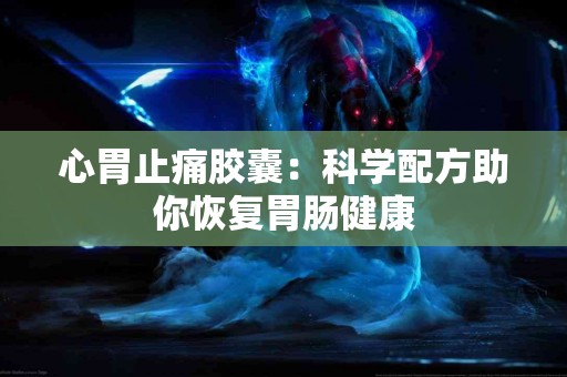 心胃止痛胶囊：科学配方助你恢复胃肠健康