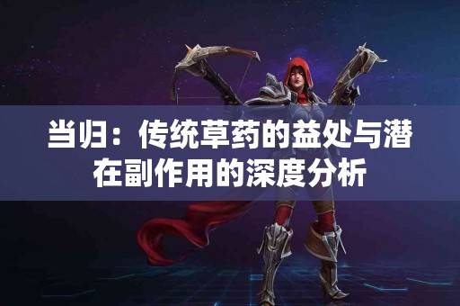 当归：传统草药的益处与潜在副作用的深度分析