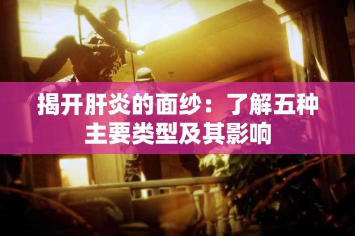 揭开肝炎的面纱：了解五种主要类型及其影响