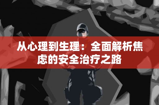 从心理到生理：全面解析焦虑的安全治疗之路