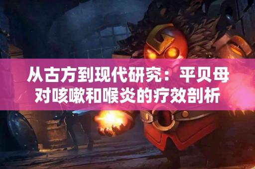 从古方到现代研究：平贝母对咳嗽和喉炎的疗效剖析