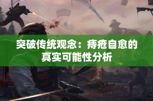 突破传统观念：痔疮自愈的真实可能性分析