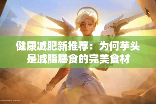 健康减肥新推荐：为何芋头是减脂膳食的完美食材