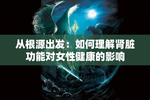 从根源出发：如何理解肾脏功能对女性健康的影响