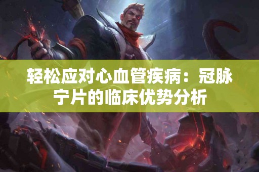 轻松应对心血管疾病：冠脉宁片的临床优势分析