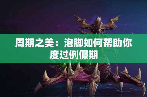 周期之美：泡脚如何帮助你度过例假期