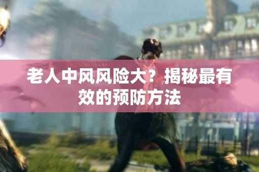 老人中风风险大？揭秘最有效的预防方法