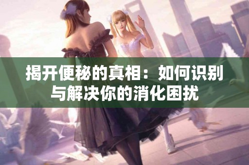 揭开便秘的真相：如何识别与解决你的消化困扰