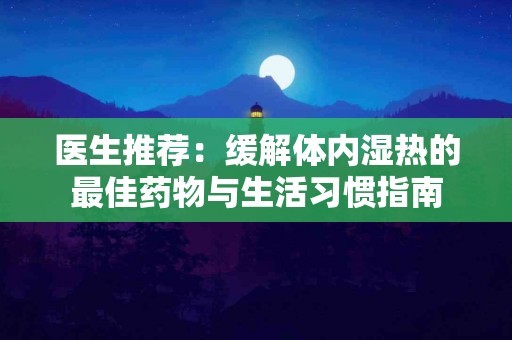 医生推荐：缓解体内湿热的最佳药物与生活习惯指南