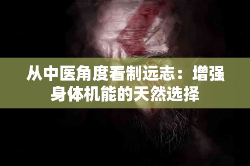 从中医角度看制远志：增强身体机能的天然选择