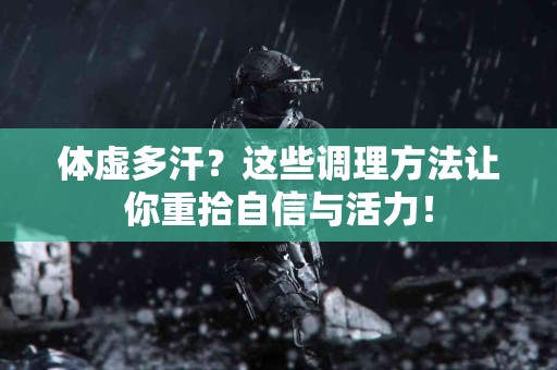 体虚多汗？这些调理方法让你重拾自信与活力！