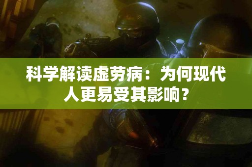 科学解读虚劳病：为何现代人更易受其影响？