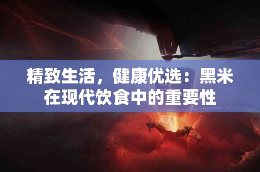 精致生活，健康优选：黑米在现代饮食中的重要性